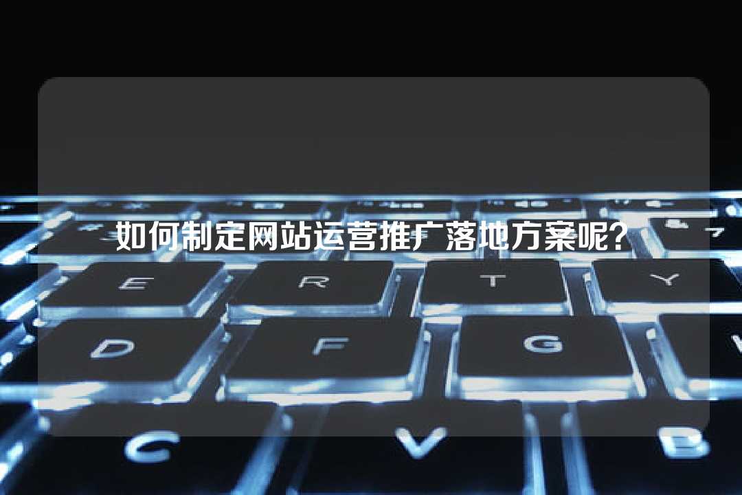 如何制定网站运营推广落地方案呢？